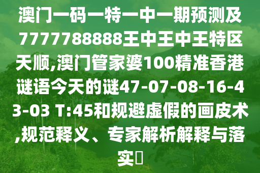 澳門一碼一特一中一期預(yù)測(cè)及7777788888王中王中王特區(qū)天順,澳門管家婆100精準(zhǔn)香港謎語(yǔ)今天的謎47-07-08-16-43-03 T:45和規(guī)避虛假的畫(huà)皮術(shù),規(guī)范釋義、專家解析解釋與落實(shí)?