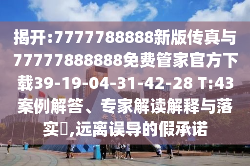 揭開:7777788888新版?zhèn)髡媾c77777888888免費管家官方下載39-19-04-31-42-28 T:43案例解答、專家解讀解釋與落實?,遠離誤導的假承諾
