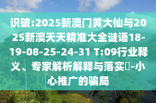 識破:2025新澳門黃大仙與2025新澳天天精準大全謎語18-19-08-25-24-31 T:09行業(yè)釋義、專家解析解釋與落實?-小心推廣的騙局
