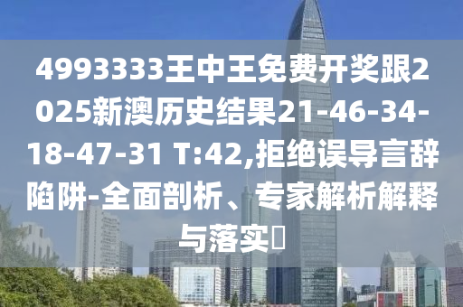 4993333王中王免費(fèi)開獎(jiǎng)跟2025新澳歷史結(jié)果21-46-34-18-47-31 T:42,拒絕誤導(dǎo)言辭陷阱-全面剖析、專家解析解釋與落實(shí)?