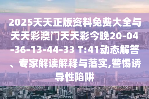2025天天正版資料免費大全與天天彩澳門天天彩今晚20-04-36-13-44-33 T:41動態(tài)解答、專家解讀解釋與落實,警惕誘導(dǎo)性陷阱