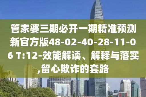 管家婆三期必開一期精準預測新官方版48-02-40-28-11-06 T:12-效能解讀、解釋與落實,留心欺詐的套路