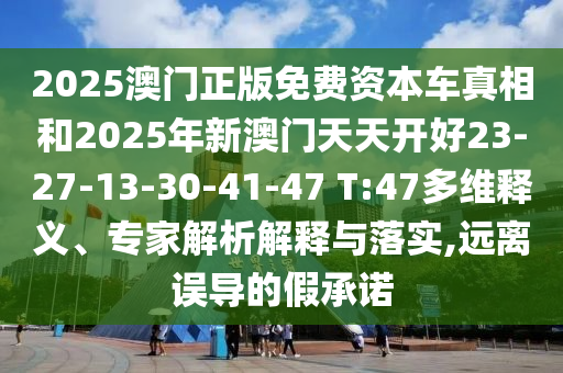 2025澳門正版免費資本車真相和2025年新澳門天天開好23-27-13-30-41-47 T:47多維釋義、專家解析解釋與落實,遠(yuǎn)離誤導(dǎo)的假承諾