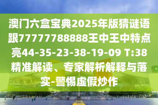 澳門六盒寶典2025年版猜謎語跟77777788888王中王中特點亮44-35-23-38-19-09 T:38精準解讀、專家解析解釋與落實-警惕虛假炒作
