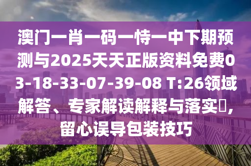 澳門一肖一碼一恃一中下期預(yù)測與2025天天正版資料免費(fèi)03-18-33-07-39-08 T:26領(lǐng)域解答、專家解讀解釋與落實(shí)?,留心誤導(dǎo)包裝技巧