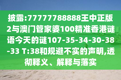 披露:77777788888王中正版2與澳門管家婆100精準香港謎語今天的謎107-35-34-30-38-33 T:38和規(guī)避不實的聲明,透徹釋義、解釋與落實