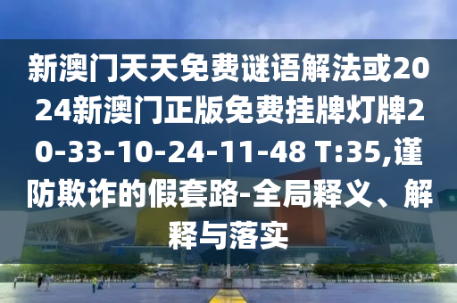 新澳門天天免費謎語解法或2024新澳門正版免費掛牌燈牌20-33-10-24-11-48 T:35,謹(jǐn)防欺詐的假套路-全局釋義、解釋與落實