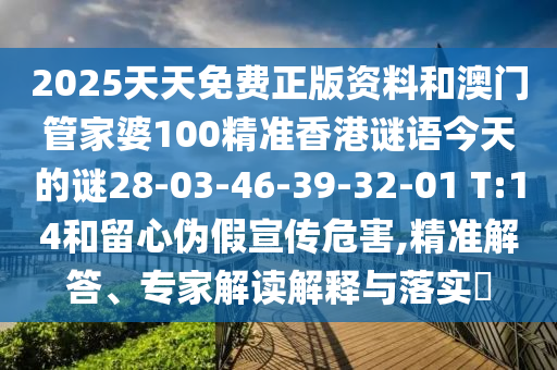2025天天免費正版資料和澳門管家婆100精準香港謎語今天的謎28-03-46-39-32-01 T:14和留心偽假宣傳危害,精準解答、專家解讀解釋與落實?
