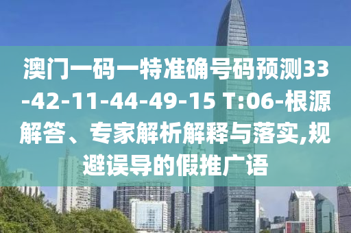 澳門一碼一特準確號碼預測33-42-11-44-49-15 T:06-根源解答、專家解析解釋與落實,規(guī)避誤導的假推廣語