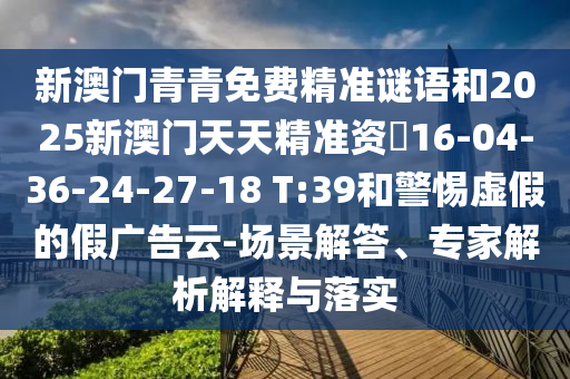 新澳門青青免費(fèi)精準(zhǔn)謎語和2025新澳門天天精準(zhǔn)資枓16-04-36-24-27-18 T:39和警惕虛假的假廣告云-場(chǎng)景解答、專家解析解釋與落實(shí)