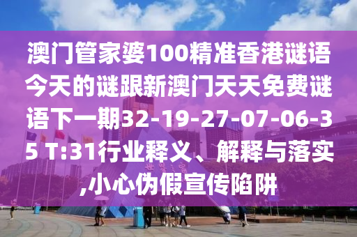 澳門管家婆100精準(zhǔn)香港謎語今天的謎跟新澳門天天免費謎語下一期32-19-27-07-06-35 T:31行業(yè)釋義、解釋與落實,小心偽假宣傳陷阱