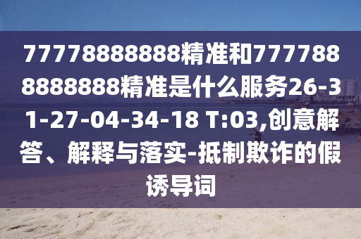 77778888888精準(zhǔn)和7777888888888精準(zhǔn)是什么服務(wù)26-31-27-04-34-18 T:03,創(chuàng)意解答、解釋與落實-抵制欺詐的假誘導(dǎo)詞