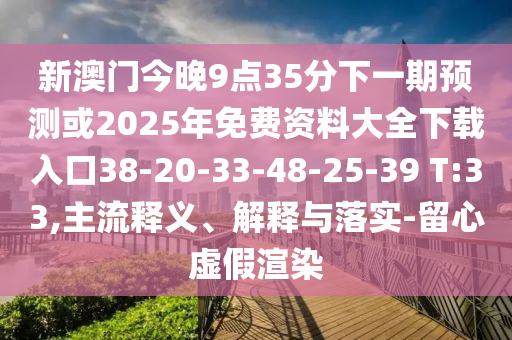 新澳門今晚9點35分下一期預測或2025年免費資料大全下載入口38-20-33-48-25-39 T:33,主流釋義、解釋與落實-留心虛假渲染