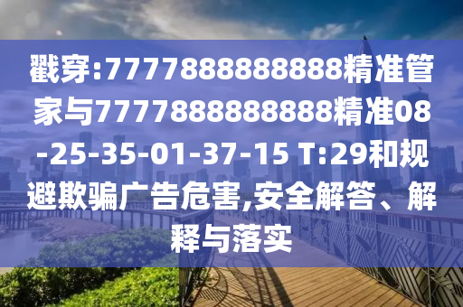 戳穿:7777888888888精準管家與7777888888888精準08-25-35-01-37-15 T:29和規(guī)避欺騙廣告危害,安全解答、解釋與落實