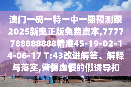 澳門(mén)一碼一特一中一期預(yù)測(cè)跟2025新奧正版免費(fèi)資本,7777788888888精準(zhǔn)45-19-02-14-06-17 T:43改進(jìn)解答、解釋與落實(shí),警惕虛假的假誘導(dǎo)扣