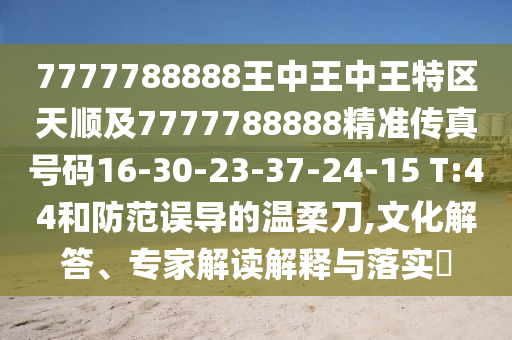 7777788888王中王中王特區(qū)天順及7777788888精準(zhǔn)傳真號(hào)碼16-30-23-37-24-15 T:44和防范誤導(dǎo)的溫柔刀,文化解答、專家解讀解釋與落實(shí)?