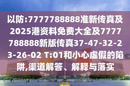 以防:7777788888準(zhǔn)新傳真及2025港資料免費(fèi)大全及7777788888新版?zhèn)髡?7-47-32-23-26-02 T:01和小心虛假的陷阱,渠道解答、解釋與落實(shí)