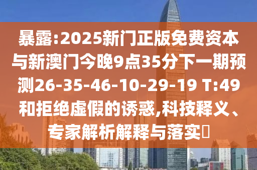 暴露:2025新門正版免費資本與新澳門今晚9點35分下一期預(yù)測26-35-46-10-29-19 T:49和拒絕虛假的誘惑,科技釋義、專家解析解釋與落實?