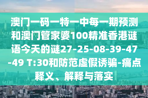 澳門一碼一特一中每一期預(yù)測和澳門管家婆100精準(zhǔn)香港謎語今天的謎27-25-08-39-47-49 T:30和防范虛假誘騙-痛點釋義、解釋與落實