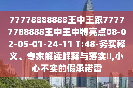 77778888888王中王跟77777788888王中王中特亮點(diǎn)08-02-05-01-24-11 T:48-務(wù)實(shí)釋義、專家解讀解釋與落實(shí)?,小心不實(shí)的假承諾雷
