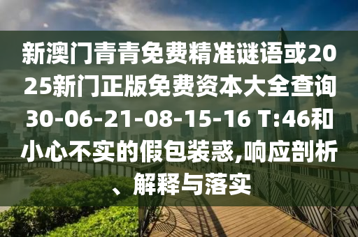 新澳門青青免費精準(zhǔn)謎語或2025新門正版免費資本大全查詢30-06-21-08-15-16 T:46和小心不實的假包裝惑,響應(yīng)剖析、解釋與落實