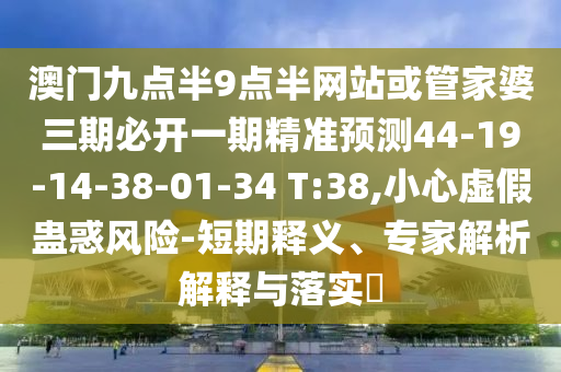 澳門九點(diǎn)半9點(diǎn)半網(wǎng)站或管家婆三期必開一期精準(zhǔn)預(yù)測44-19-14-38-01-34 T:38,小心虛假蠱惑風(fēng)險(xiǎn)-短期釋義、專家解析解釋與落實(shí)?
