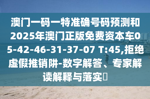 澳門一碼一特準(zhǔn)確號(hào)碼預(yù)測(cè)和2025年澳門正版免費(fèi)資本車05-42-46-31-37-07 T:45,拒絕虛假推銷阱-數(shù)字解答、專家解讀解釋與落實(shí)?