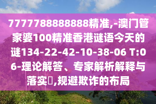 7777788888888精準(zhǔn),-澳門管家婆100精準(zhǔn)香港謎語今天的謎134-22-42-10-38-06 T:06-理論解答、專家解析解釋與落實(shí)?,規(guī)避欺詐的布局