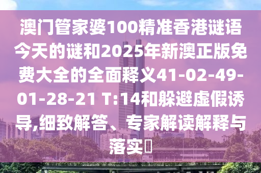 澳門管家婆100精準(zhǔn)香港謎語今天的謎和2025年新澳正版免費大全的全面釋義41-02-49-01-28-21 T:14和躲避虛假誘導(dǎo),細(xì)致解答、專家解讀解釋與落實?