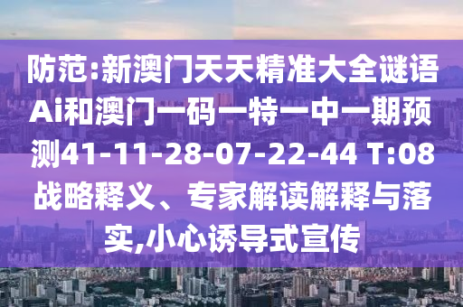 防范:新澳門天天精準(zhǔn)大全謎語Ai和澳門一碼一特一中一期預(yù)測41-11-28-07-22-44 T:08戰(zhàn)略釋義、專家解讀解釋與落實(shí),小心誘導(dǎo)式宣傳