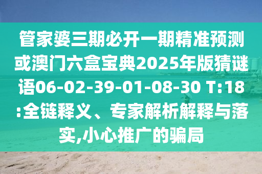 管家婆三期必開一期精準(zhǔn)預(yù)測或澳門六盒寶典2025年版猜謎語06-02-39-01-08-30 T:18:全鏈釋義、專家解析解釋與落實(shí),小心推廣的騙局