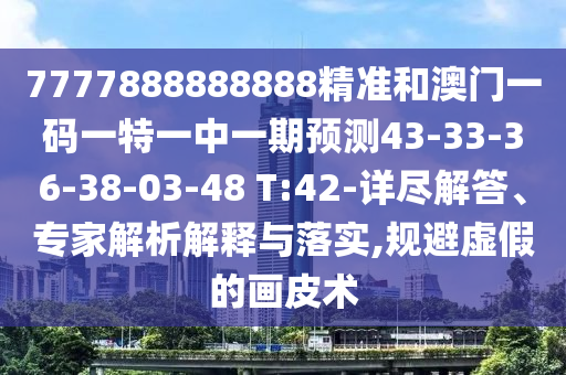 7777888888888精準(zhǔn)和澳門一碼一特一中一期預(yù)測43-33-36-38-03-48 T:42-詳盡解答、專家解析解釋與落實(shí),規(guī)避虛假的畫皮術(shù)