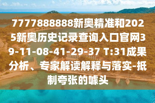 7777888888新奧精準(zhǔn)和2025新奧歷史記錄查詢?nèi)肟诠倬W(wǎng)39-11-08-41-29-37 T:31成果分析、專家解讀解釋與落實(shí)-抵制夸張的噱頭