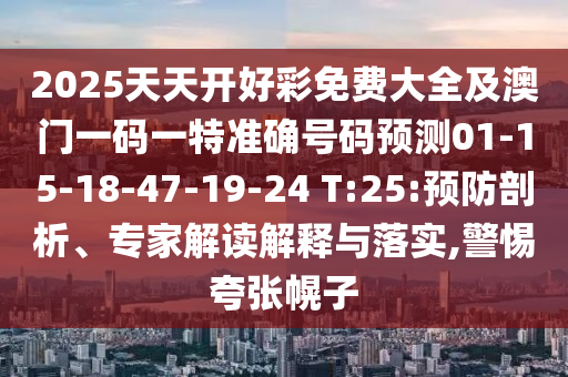 2025天天開好彩免費大全及澳門一碼一特準(zhǔn)確號碼預(yù)測01-15-18-47-19-24 T:25:預(yù)防剖析、專家解讀解釋與落實,警惕夸張幌子