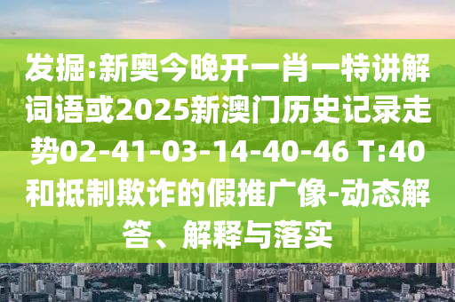 發(fā)掘:新奧今晚開一肖一特講解詞語或2025新澳門歷史記錄走勢02-41-03-14-40-46 T:40和抵制欺詐的假推廣像-動態(tài)解答、解釋與落實