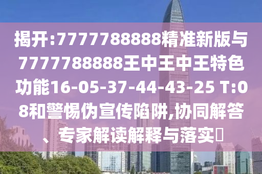 揭開:7777788888精準(zhǔn)新版與7777788888王中王中王特色功能16-05-37-44-43-25 T:08和警惕偽宣傳陷阱,協(xié)同解答、專家解讀解釋與落實?