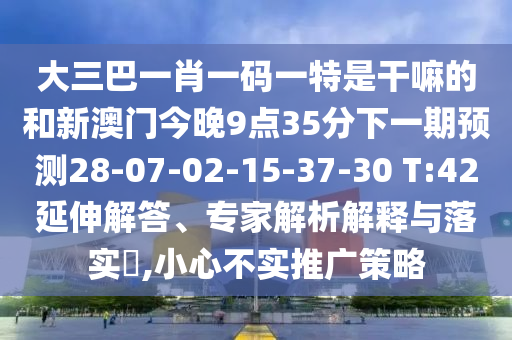 大三巴一肖一碼一特是干嘛的和新澳門今晚9點(diǎn)35分下一期預(yù)測(cè)28-07-02-15-37-30 T:42延伸解答、專家解析解釋與落實(shí)?,小心不實(shí)推廣策略