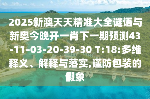 2025新澳天天精準(zhǔn)大全謎語與新奧今晚開一肖下一期預(yù)測43-11-03-20-39-30 T:18:多維釋義、解釋與落實(shí),謹(jǐn)防包裝的假象
