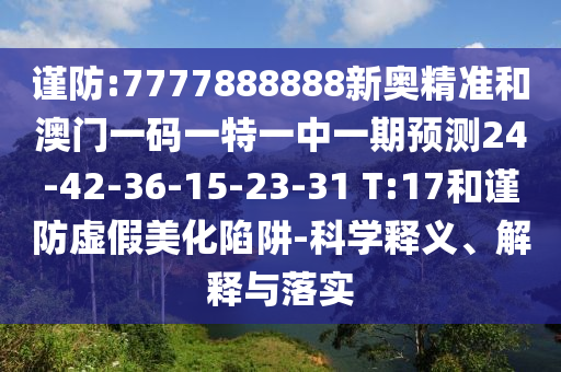 謹(jǐn)防:7777888888新奧精準(zhǔn)和澳門一碼一特一中一期預(yù)測24-42-36-15-23-31 T:17和謹(jǐn)防虛假美化陷阱-科學(xué)釋義、解釋與落實(shí)