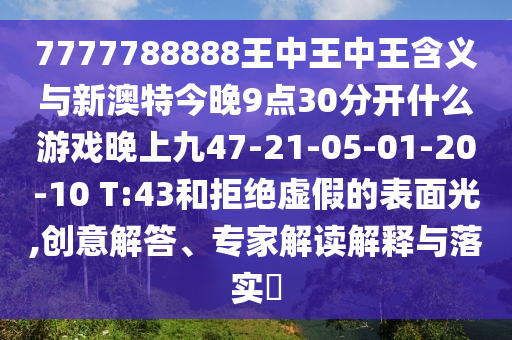7777788888王中王中王含義與新澳特今晚9點30分開什么游戲晚上九47-21-05-01-20-10 T:43和拒絕虛假的表面光,創(chuàng)意解答、專家解讀解釋與落實?