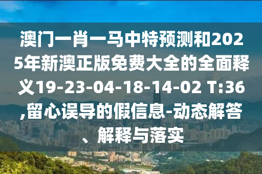 澳門一肖一馬中特預測和2025年新澳正版免費大全的全面釋義19-23-04-18-14-02 T:36,留心誤導的假信息-動態(tài)解答、解釋與落實