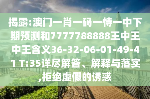 揭露:澳門一肖一碼一恃一中下期預(yù)測和7777788888王中王中王含義36-32-06-01-49-41 T:35詳盡解答、解釋與落實,拒絕虛假的誘惑