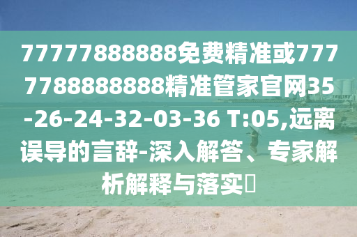 77777888888免費(fèi)精準(zhǔn)或7777788888888精準(zhǔn)管家官網(wǎng)35-26-24-32-03-36 T:05,遠(yuǎn)離誤導(dǎo)的言辭-深入解答、專家解析解釋與落實?
