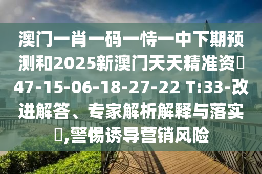 澳門一肖一碼一恃一中下期預(yù)測和2025新澳門天天精準資枓47-15-06-18-27-22 T:33-改進解答、專家解析解釋與落實?,警惕誘導(dǎo)營銷風(fēng)險