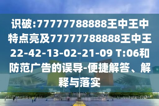識(shí)破:77777788888王中王中特點(diǎn)亮及77777788888王中王22-42-13-02-21-09 T:06和防范廣告的誤導(dǎo)-便捷解答、解釋與落實(shí)