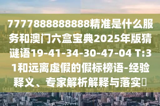 7777888888888精準(zhǔn)是什么服務(wù)和澳門六盒寶典2025年版猜謎語19-41-34-30-47-04 T:31和遠(yuǎn)離虛假的假標(biāo)榜語-經(jīng)驗(yàn)釋義、專家解析解釋與落實(shí)?