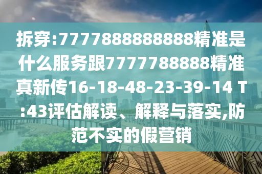 拆穿:7777888888888精準(zhǔn)是什么服務(wù)跟7777788888精準(zhǔn)真新傳16-18-48-23-39-14 T:43評(píng)估解讀、解釋與落實(shí),防范不實(shí)的假營(yíng)銷(xiāo)