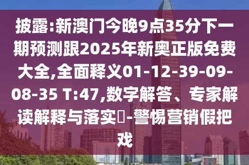 披露:新澳門今晚9點35分下一期預(yù)測跟2025年新奧正版免費大全,全面釋義01-12-39-09-08-35 T:47,數(shù)字解答、專家解讀解釋與落實?-警惕營銷假把戲