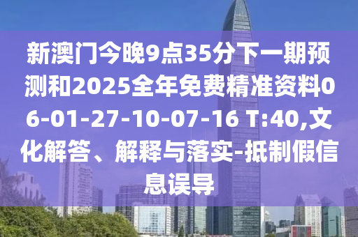 新澳門今晚9點35分下一期預(yù)測和2025全年免費精準(zhǔn)資料06-01-27-10-07-16 T:40,文化解答、解釋與落實-抵制假信息誤導(dǎo)