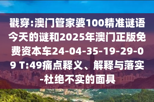 戳穿:澳門管家婆100精準(zhǔn)謎語(yǔ)今天的謎和2025年澳門正版免費(fèi)資本車24-04-35-19-29-09 T:49痛點(diǎn)釋義、解釋與落實(shí)-杜絕不實(shí)的面具